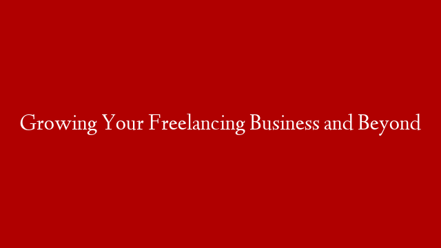 Growing Your Freelancing Business and Beyond