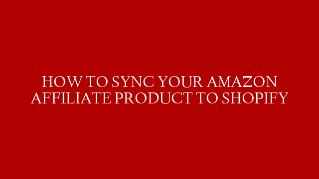 HOW TO SYNC YOUR AMAZON AFFILIATE PRODUCT TO SHOPIFY