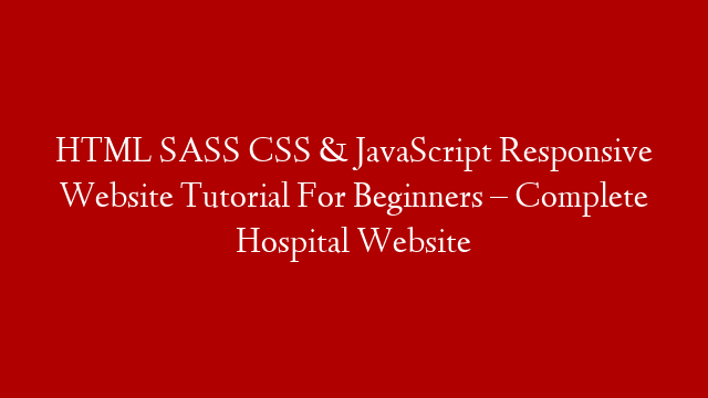 HTML SASS CSS & JavaScript Responsive Website Tutorial For Beginners – Complete Hospital Website