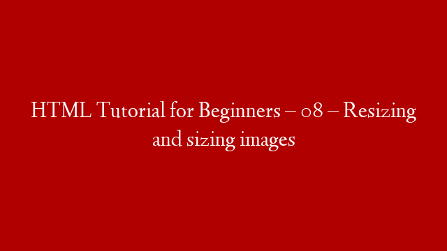 HTML Tutorial for Beginners – 08 – Resizing and sizing images