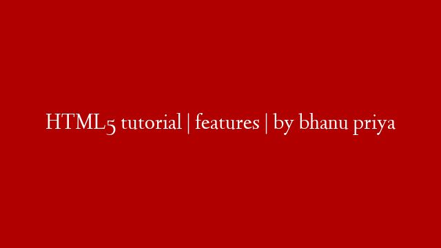 HTML5 tutorial | features | by bhanu priya