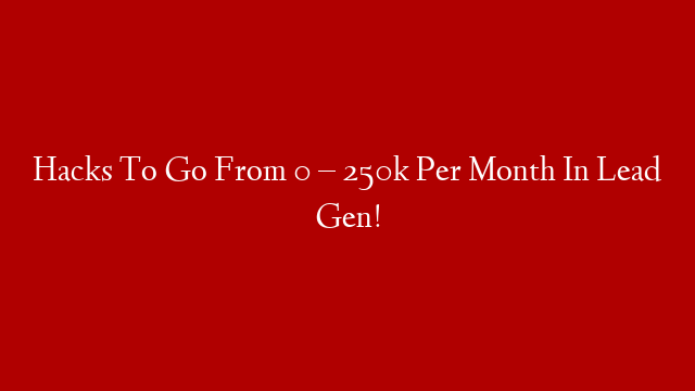 Hacks To Go From 0 – 250k Per Month In Lead Gen!