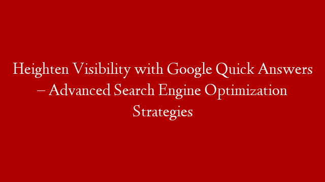 Heighten Visibility with Google Quick Answers – Advanced Search Engine Optimization Strategies