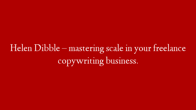 Helen Dibble – mastering scale in your freelance copywriting business.