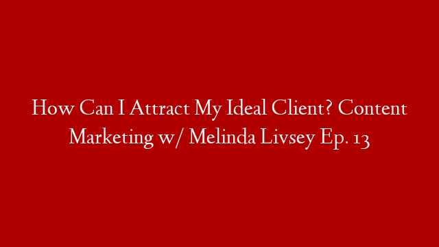 How Can I Attract My Ideal Client? Content Marketing w/ Melinda Livsey Ep. 13