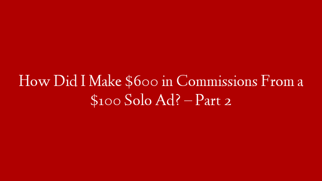 How Did I Make $600 in Commissions From a $100 Solo Ad? – Part 2