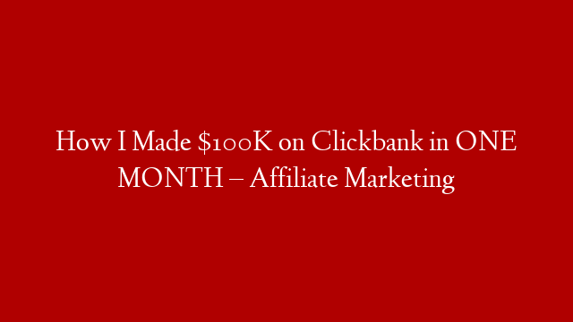 How I Made $100K on Clickbank in ONE MONTH – Affiliate Marketing