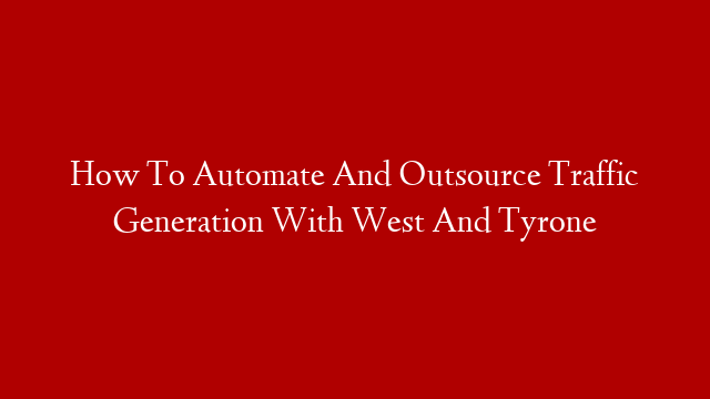 How To Automate And Outsource Traffic Generation With West And Tyrone