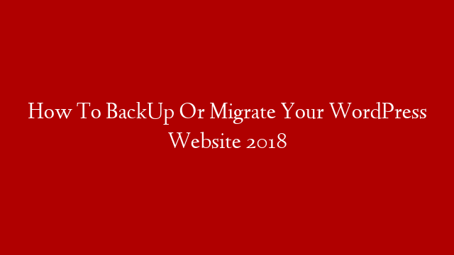 How To BackUp Or Migrate Your WordPress Website 2018