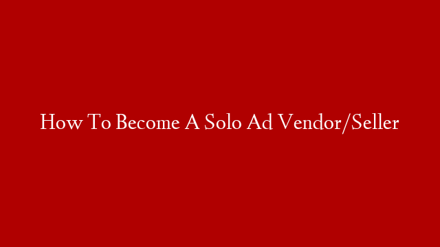 How To Become A Solo Ad Vendor/Seller