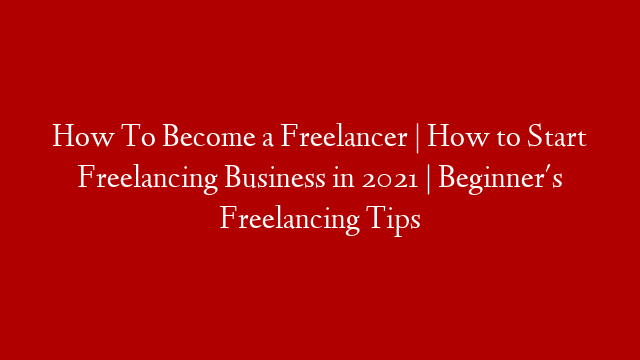 How To Become a Freelancer | How to Start Freelancing Business in 2021 | Beginner's Freelancing Tips