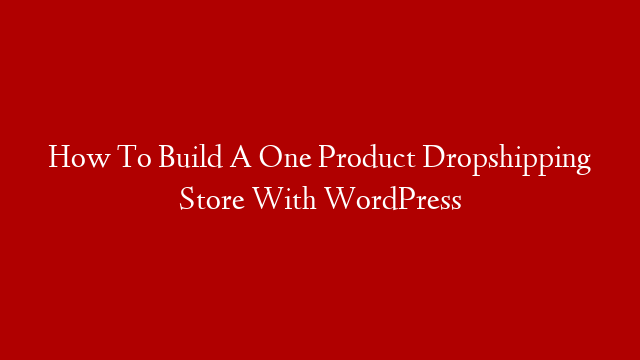 How To Build A One Product Dropshipping Store With WordPress