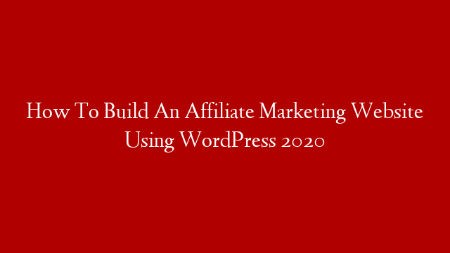 How To Build An Affiliate Marketing Website Using WordPress 2020