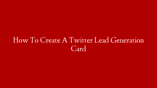 How To Create A Twitter Lead Generation Card