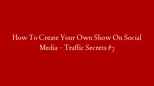 How To Create Your Own Show On Social Media – Traffic Secrets #7