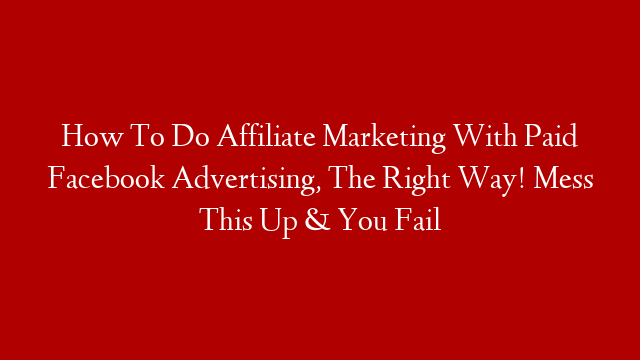 How To Do Affiliate Marketing With Paid Facebook Advertising, The Right Way! Mess This Up & You Fail