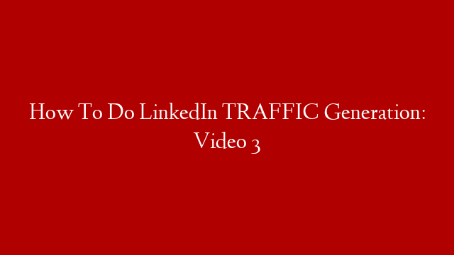 How To Do LinkedIn TRAFFIC Generation: Video 3