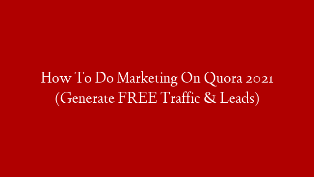 How To Do Marketing On Quora 2021 (Generate FREE Traffic & Leads)