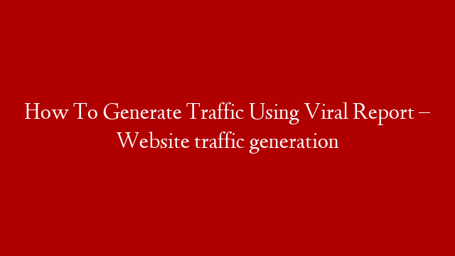 How To Generate Traffic Using Viral Report – Website traffic generation post thumbnail image