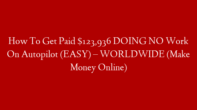 How To Get Paid $123,936 DOING NO Work On Autopilot (EASY) – WORLDWIDE (Make Money Online)