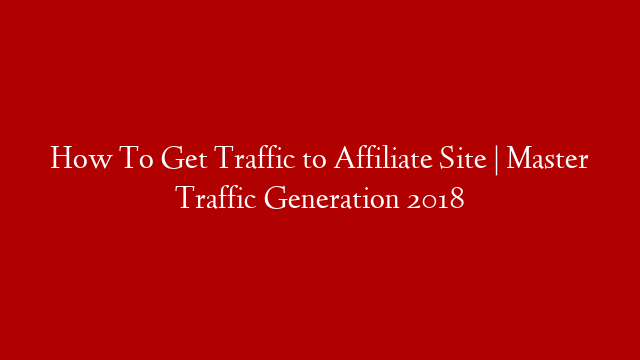 How To Get Traffic to Affiliate Site | Master Traffic Generation 2018