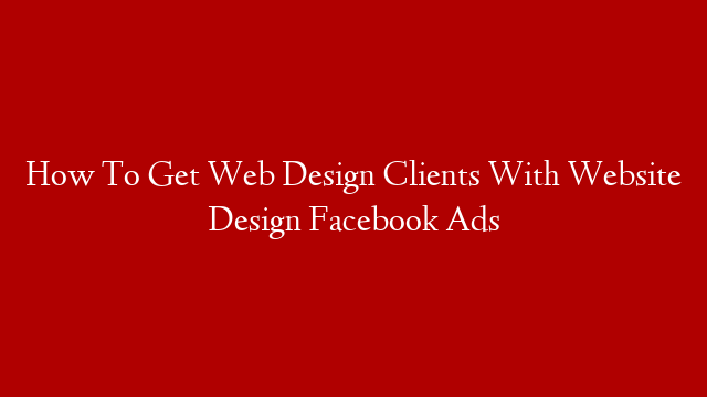 How To Get Web Design Clients With Website Design Facebook Ads