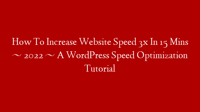 How To Increase Website Speed 3x In 15 Mins ~ 2022 ~ A WordPress Speed Optimization Tutorial
