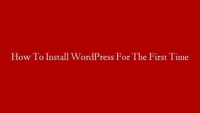 How To Install WordPress For The First Time