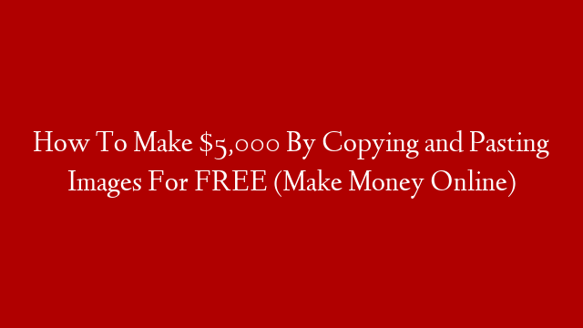 How To Make $5,000 By Copying and Pasting Images For FREE (Make Money Online)