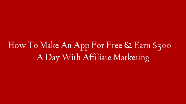 How To Make An App For Free & Earn $500+ A Day With Affiliate Marketing
