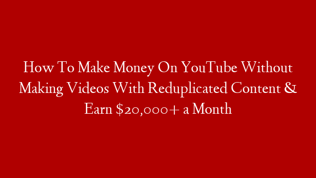 How To Make Money On YouTube Without Making Videos With Reduplicated Content & Earn $20,000+ a Month