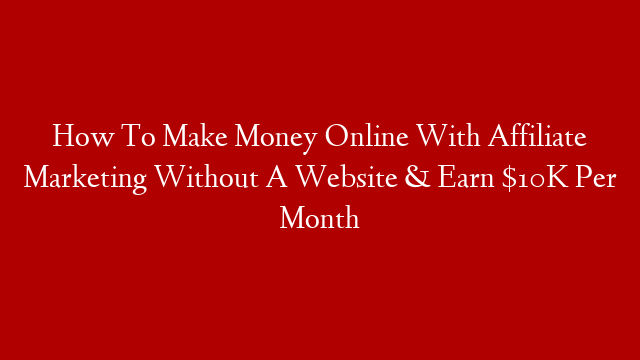 How To Make Money Online With Affiliate Marketing Without A Website & Earn $10K Per Month