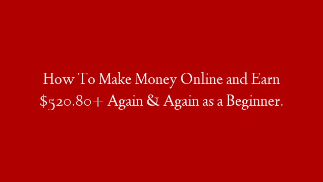 How To Make Money Online and Earn $520.80+ Again & Again as a Beginner.