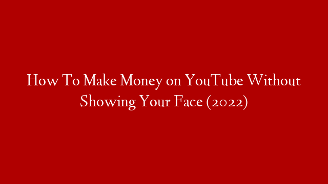 How To Make Money on YouTube Without Showing Your Face (2022)