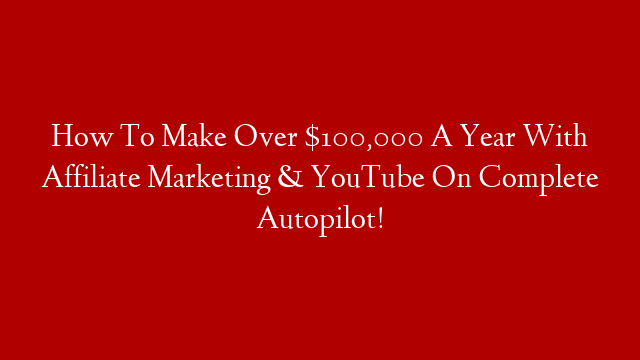 How To Make Over $100,000 A Year With Affiliate Marketing & YouTube On Complete Autopilot!
