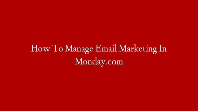 How To Manage Email Marketing In Monday.com