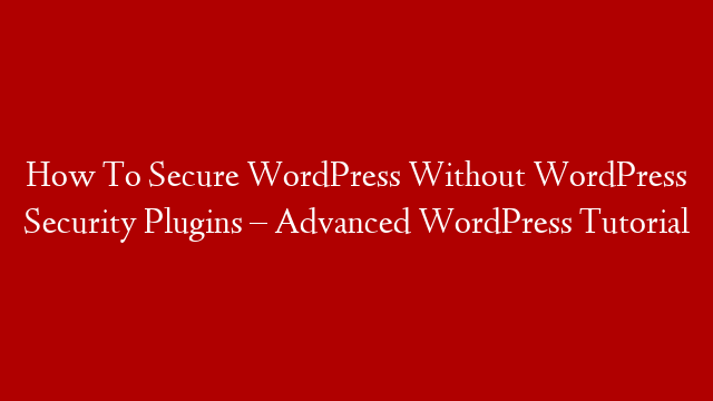 How To Secure WordPress Without WordPress Security Plugins – Advanced WordPress Tutorial