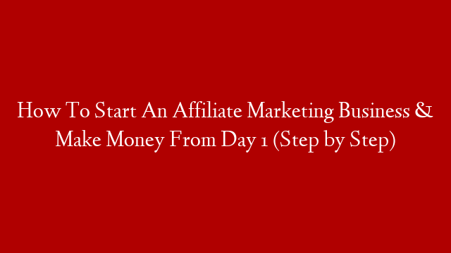 How To Start An Affiliate Marketing Business & Make Money From Day 1 (Step by Step)