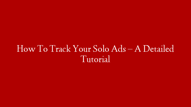 How To Track Your Solo Ads – A Detailed Tutorial