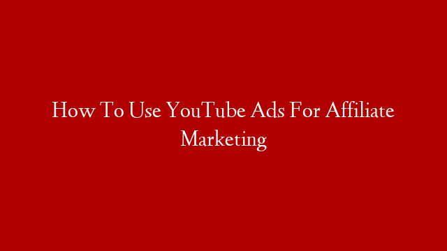 How To Use YouTube Ads For Affiliate Marketing