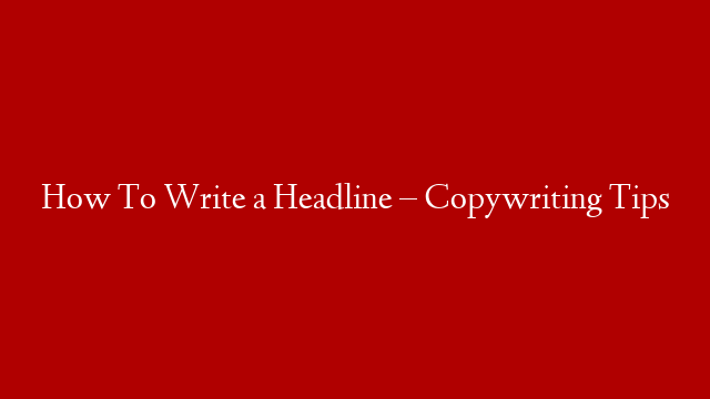 How To Write a Headline – Copywriting Tips