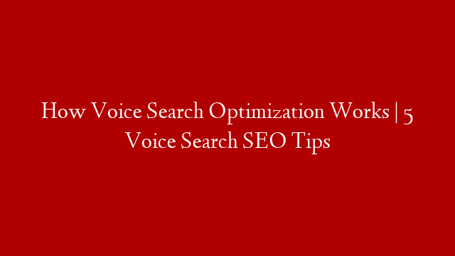 How Voice Search Optimization Works | 5 Voice Search SEO Tips