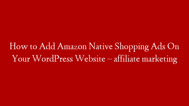 How to Add Amazon Native Shopping Ads On Your WordPress Website – affiliate marketing