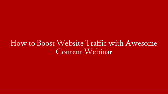How to Boost Website Traffic with Awesome Content Webinar