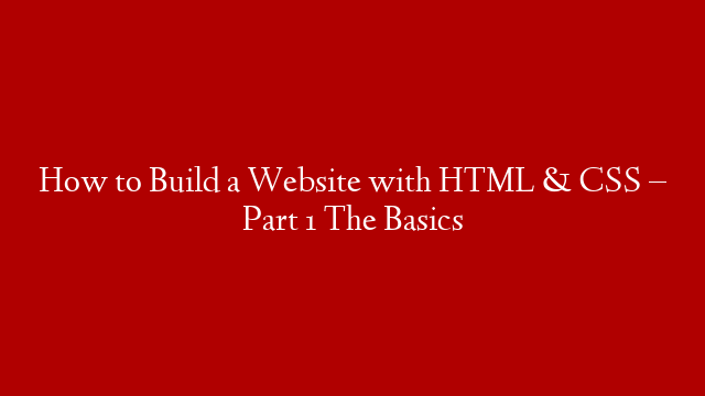 How to Build a Website with HTML & CSS – Part 1 The Basics