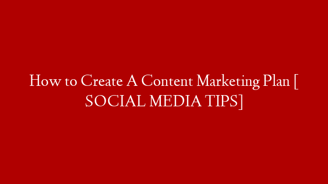 How to Create A Content Marketing Plan [ SOCIAL MEDIA TIPS]