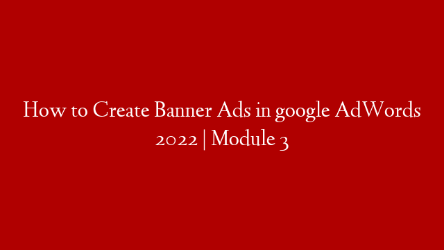 How to Create Banner Ads in google AdWords 2022 | Module 3