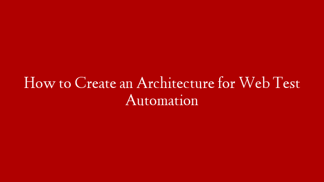 How to Create an Architecture for Web Test Automation