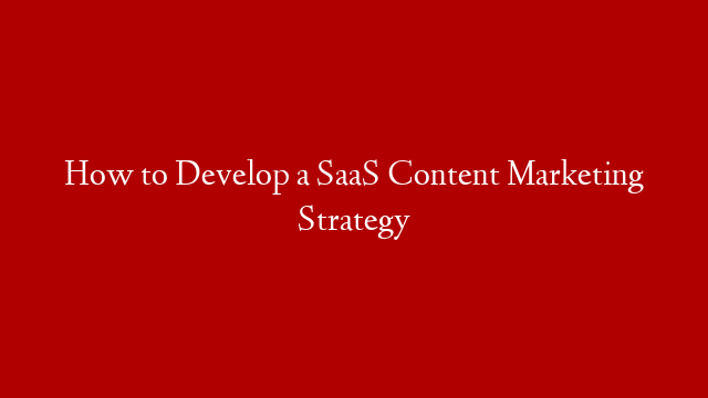 How to Develop a SaaS Content Marketing Strategy