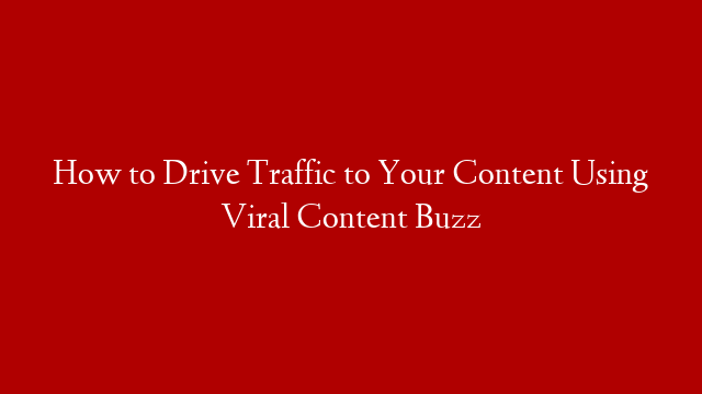 How to Drive Traffic to Your Content Using Viral Content Buzz